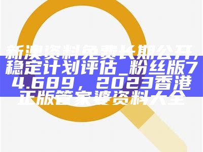 新澳资料免费长期公开,稳定计划评估_粉丝版74.689， 2023香港正版管家婆资料大全