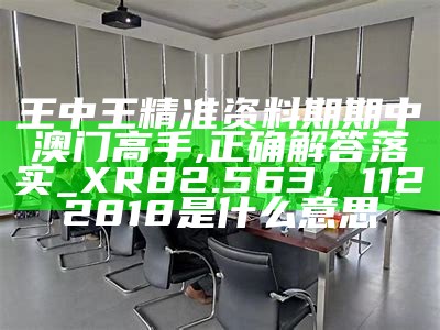 王中王精准资料期期中澳门高手,正确解答落实_XR82.563， 1122818是什么意思