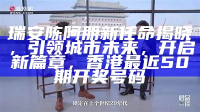 瑞安陈阿朋新任命揭晓，引领城市未来，开启新篇章， 香港最近50期开奖号码