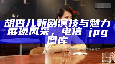 胡杏儿新剧演技与魅力展现风采， 电信→jpg图库