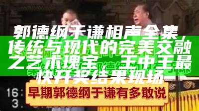 郭德纲于谦相声全集，传统与现代的完美交融之艺术瑰宝， 王中王最快开奖结果现场