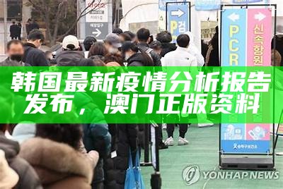 韩国最新疫情分析报告发布， 澳门正版资料