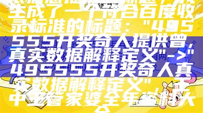 根据您提供的标题，我生成了一个符合百度收录标准的标题：

"495555开奖奇人提供曾,真实数据解释定义" -> "495555开奖奇人真实数据解释定义"， 王中王管家婆全年资料大全