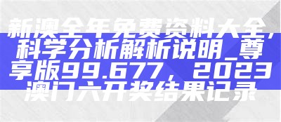 新澳全年免费资料大全,科学分析解析说明_尊享版99.677， 2023澳门六开奖结果记录