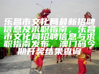 乐昌市文化局最新招聘信息及求职指南，乐昌市文化局招聘信息与求职指南发布， 澳门码今期开奖结果查询