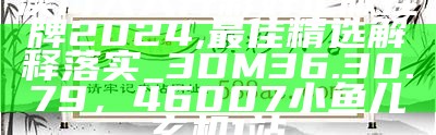 澳门天天开彩好正版挂牌2024,最佳精选解释落实_3DM36.30.79， 46007小鱼儿玄机1站