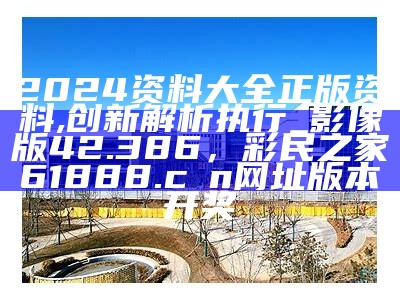 2024资料大全正版资料,创新解析执行_影像版42.386， 彩民之家61888.cσn网址版本开奖