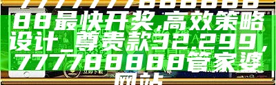 777777788888888最快开奖,高效策略设计_尊贵款32.299， 777788888管家婆网站