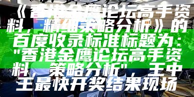 《香港金鹰论坛高手资料，精细策略分析》的百度收录标准标题为：

"香港金鹰论坛高手资料，策略分析"， 王中王最快开奖结果现场