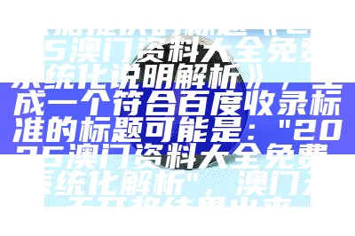 根据提供的标题《2025澳门资料大全免费,系统化说明解析》，生成一个符合百度收录标准的标题可能是：

"2025澳门资料大全免费，系统化解析"， 澳门天天开奖结果出来