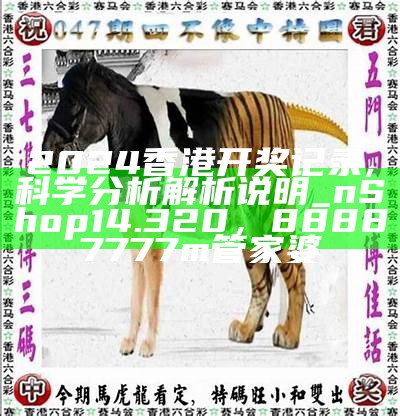 2024香港开奖记录,科学分析解析说明_nShop14.320， 88887777m管家婆