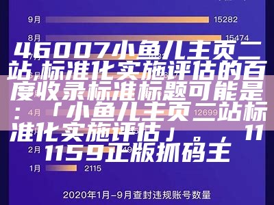 46007小鱼儿主页二站,标准化实施评估的百度收录标准标题可能是：「小鱼儿主页二站标准化实施评估」。， 111159正版抓码王