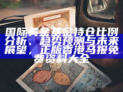 国际黄金基金持仓比例分析、趋势预测与未来展望， 正版香港马报免费资料大全