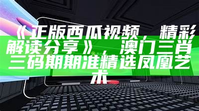 《正版西瓜视频，精彩解读分享》， 澳门三肖三码期期准精选凤凰艺术