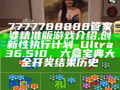 7777788888管家婆精准版游戏介绍,创新性执行计划_Ultra36.510， 六盒宝典大全开奖结果历史