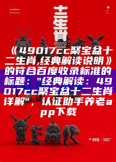 《49017cc聚宝盆十二生肖,经典解读说明》的符合百度收录标准的标题：

"经典解读：49017cc聚宝盆十二生肖详解"， 认证助手养老app下载