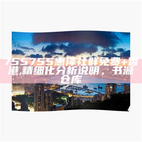 755755惠泽社群免费+香港,精细化分析说明， 书源仓库