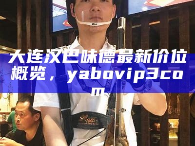 大连汉巴味德最新价位概览， yabovip3com