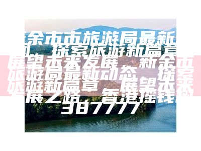 新余市市旅游局最新新闻，探索旅游新篇章，展望未来发展，新余市旅游局最新动态，探索旅游新篇章，展望未来发展之路， 香港摇钱树387777