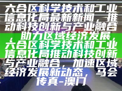 六合区科学技术和工业信息化局最新新闻，推动科技创新与产业融合，助力区域经济发展，六合区科学技术和工业信息化局推动科技创新与产业融合，加速区域经济发展新动态， 马会传真-澳门