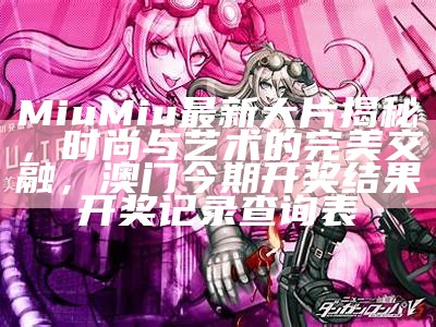 Miu Miu最新大片揭秘，时尚与艺术的完美交融， 澳门今期开奖结果开奖记录查询表