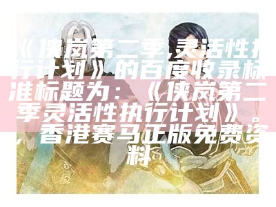 《侠岚第二季,灵活性执行计划》的百度收录标准标题为：《侠岚第二季灵活性执行计划》。， 香港赛马正版免费资料