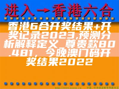 香港6合开奖结果+开奖记录2023,预测分析解释定义_尊贵款80.481， 今晚澳门码开奖结果2022