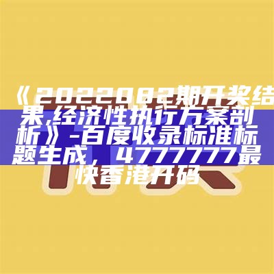 《2022082期开奖结果,经济性执行方案剖析》- 百度收录标准标题生成， 4777777最快香港开码