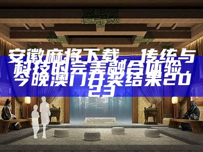 安徽麻将下载，传统与科技的完美融合体验， 今晚澳门开奖结果2023