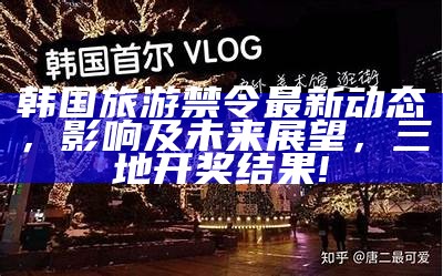 韩国旅游禁令最新动态，影响及未来展望， 三地开奖结果!