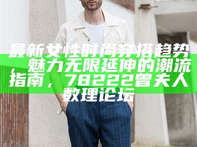 最新女性时尚穿搭趋势，魅力无限延伸的潮流指南， 78222曾夫人数理论坛